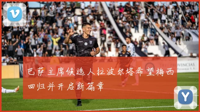 巴萨主席候选人拉波尔塔希望梅西回归并开启新篇章