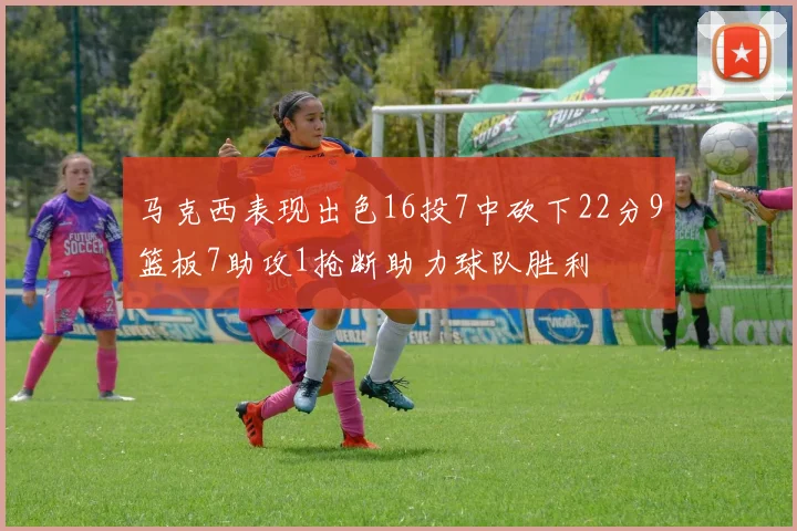 马克西表现出色16投7中砍下22分9篮板7助攻1抢断助力球队胜利