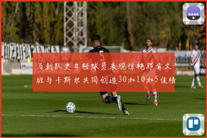 马刺队史年轻球员表现惊艳邓肯文班与卡斯尔共同创造30加10加5佳绩