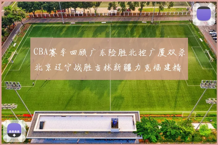 CBA赛季回顾广东险胜北控广厦双杀北京辽宁战胜吉林新疆力克福建精彩纷呈