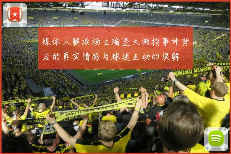 媒体人解读杨立瑜竖大拇指事件背后的真实情感与球迷互动的误解