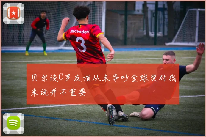 贝尔谈C罗友谊从未争吵金球奖对我来说并不重要