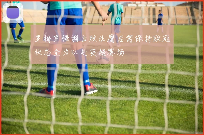 罗梅罗强调击败法鹰后需保持欧冠状态全力以赴英超赛场