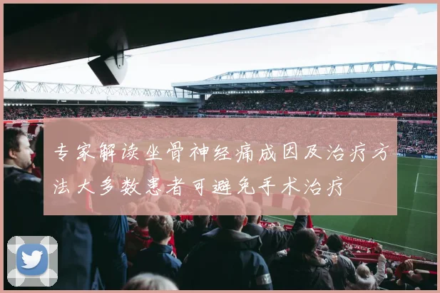 专家解读坐骨神经痛成因及治疗方法大多数患者可避免手术治疗
