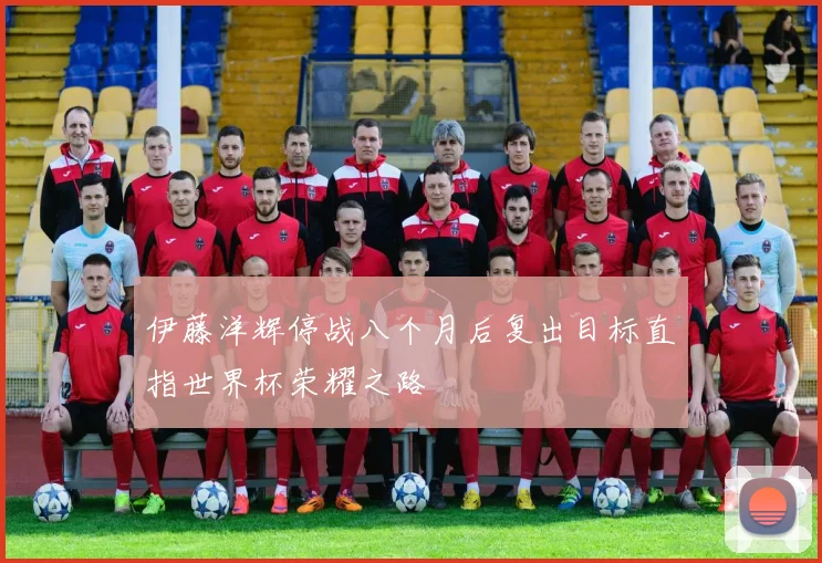 伊藤洋辉停战八个月后复出目标直指世界杯荣耀之路