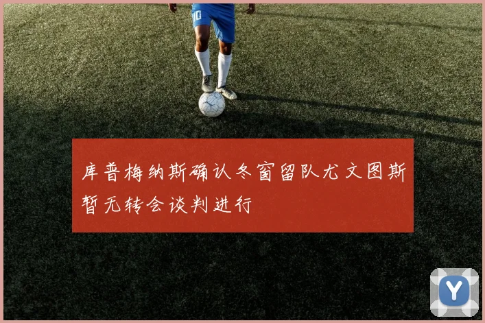 库普梅纳斯确认冬窗留队尤文图斯暂无转会谈判进行