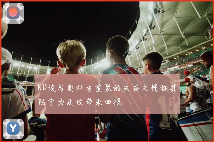 KD谈与奥科吉重聚的兴奋之情称其防守为进攻带来回报