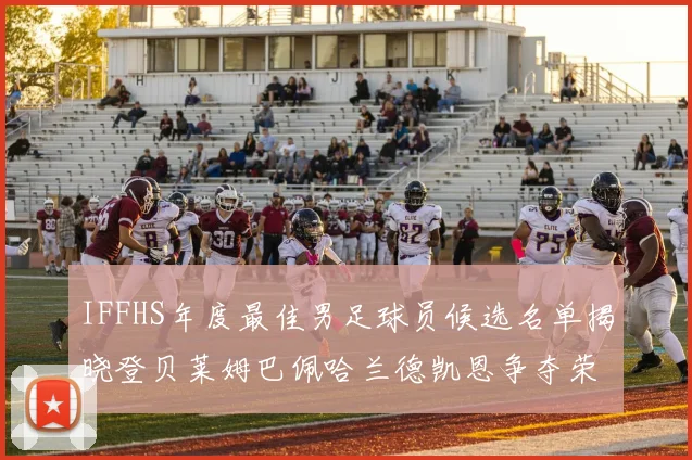 IFFHS年度最佳男足球员候选名单揭晓登贝莱姆巴佩哈兰德凯恩争夺荣誉