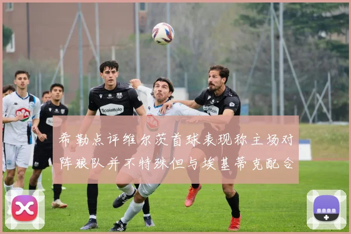 希勒点评维尔茨首球表现称主场对阵狼队并不特殊但与埃基蒂克配合默契