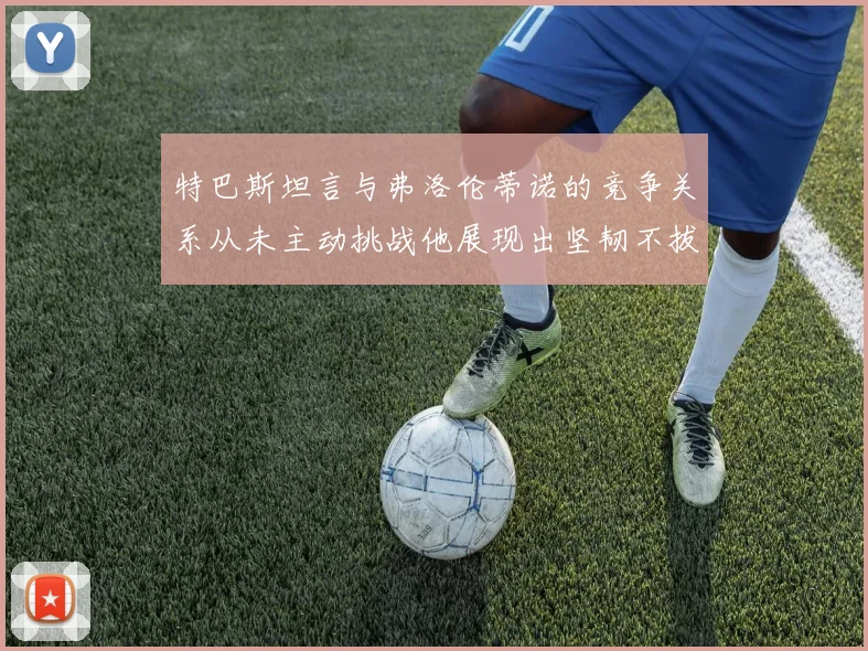 特巴斯坦言与弗洛伦蒂诺的竞争关系从未主动挑战他展现出坚韧不拔的精神