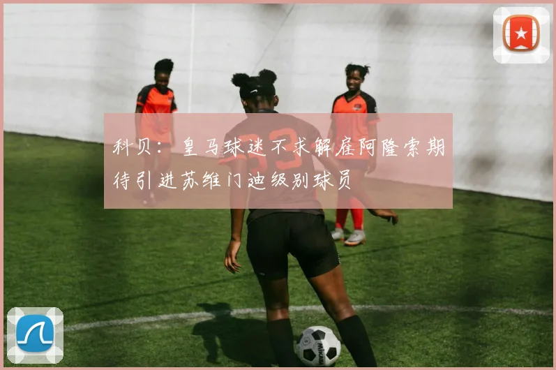 科贝：皇马球迷不求解雇阿隆索期待引进苏维门迪级别球员