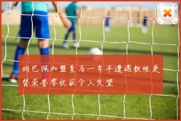 姆巴佩加盟皇马一年半遭遇教练更替荣誉零收获令人失望