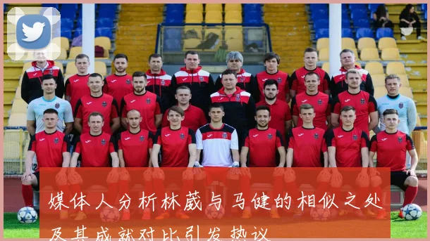 媒体人分析林葳与马健的相似之处及其成就对比引发热议