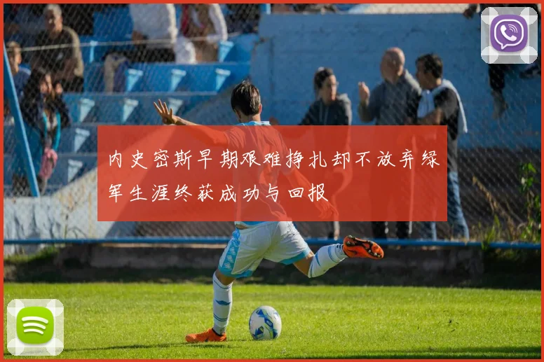 内史密斯早期艰难挣扎却不放弃绿军生涯终获成功与回报