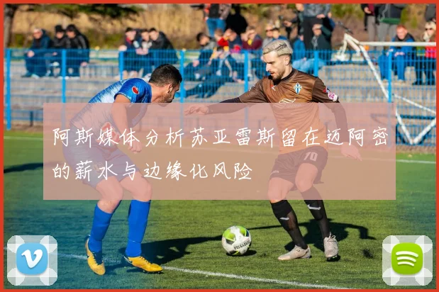 阿斯媒体分析苏亚雷斯留在迈阿密的薪水与边缘化风险
