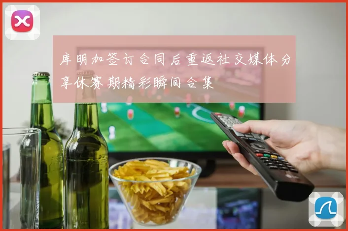 库明加签订合同后重返社交媒体分享休赛期精彩瞬间合集