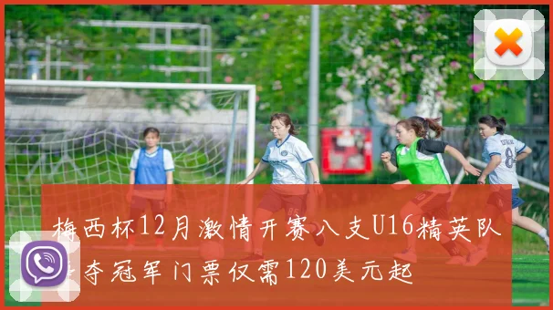 梅西杯12月激情开赛八支U16精英队争夺冠军门票仅需120美元起