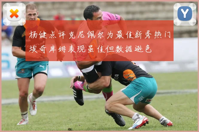 杨健点评克尼佩尔为最佳新秀热门埃奇库姆表现虽佳但数据逊色