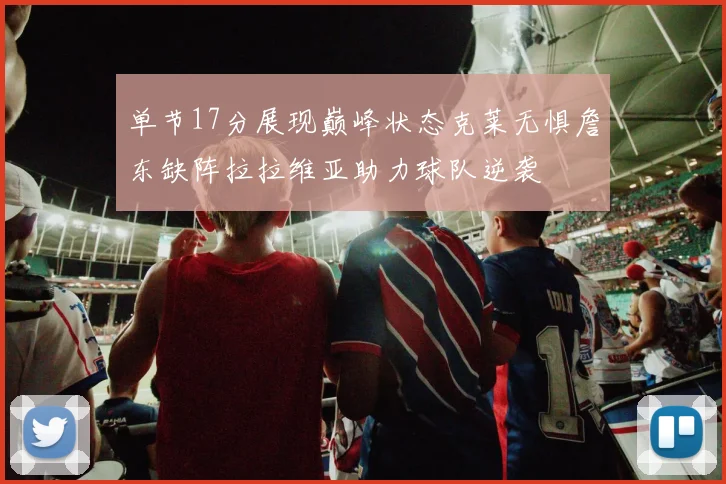 单节17分展现巅峰状态克莱无惧詹东缺阵拉拉维亚助力球队逆袭