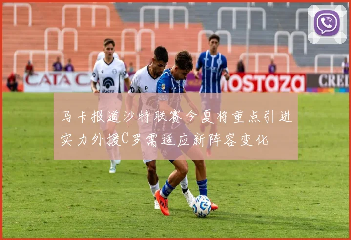 马卡报道沙特联赛今夏将重点引进实力外援C罗需适应新阵容变化