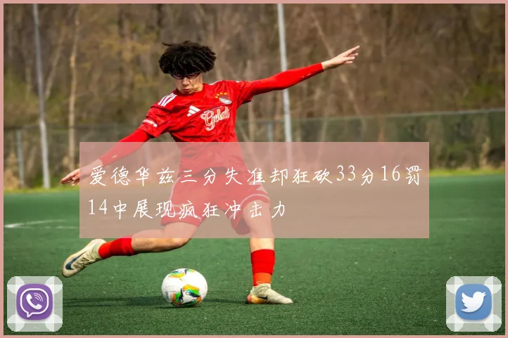 爱德华兹三分失准却狂砍33分16罚14中展现疯狂冲击力